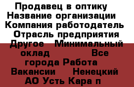 Продавец в оптику › Название организации ­ Компания-работодатель › Отрасль предприятия ­ Другое › Минимальный оклад ­ 16 000 - Все города Работа » Вакансии   . Ненецкий АО,Усть-Кара п.